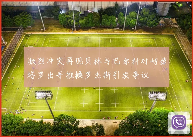 激烈冲突再现贝林与巴尔科对峙劳塔罗出手推搡罗杰斯引发争议
